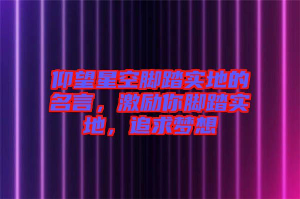 仰望星空腳踏實地的名言，激勵你腳踏實地，追求夢想