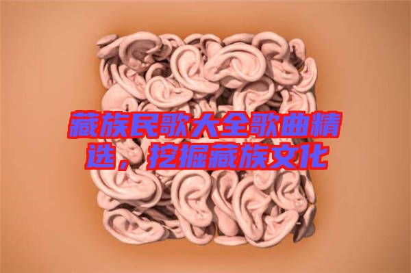 藏族民歌大全歌曲精選，挖掘藏族文化