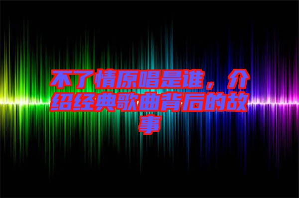 不了情原唱是誰，介紹經(jīng)典歌曲背后的故事