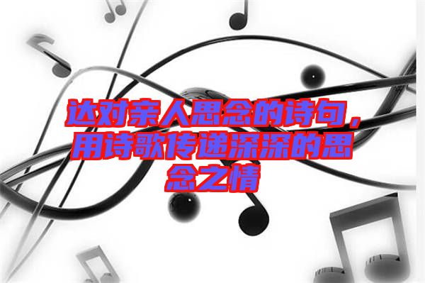 達(dá)對(duì)親人思念的詩句，用詩歌傳遞深深的思念之情