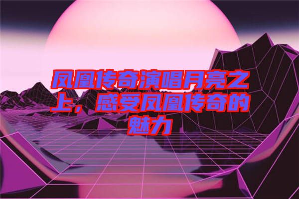 鳳凰傳奇演唱月亮之上，感受鳳凰傳奇的魅力
