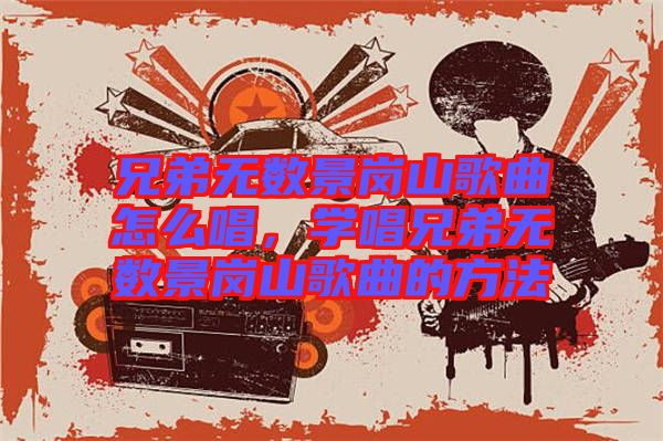兄弟無數(shù)景崗山歌曲怎么唱，學唱兄弟無數(shù)景崗山歌曲的方法