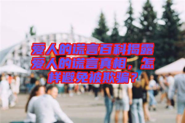 愛(ài)人的謊言百科揭露愛(ài)人的謊言真相，怎樣避免被欺騙？