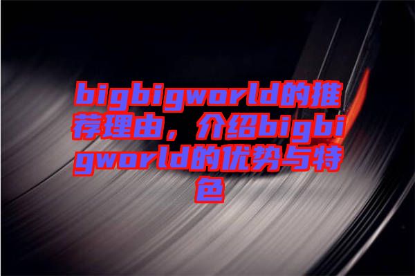 bigbigworld的推薦理由，介紹bigbigworld的優(yōu)勢與特色
