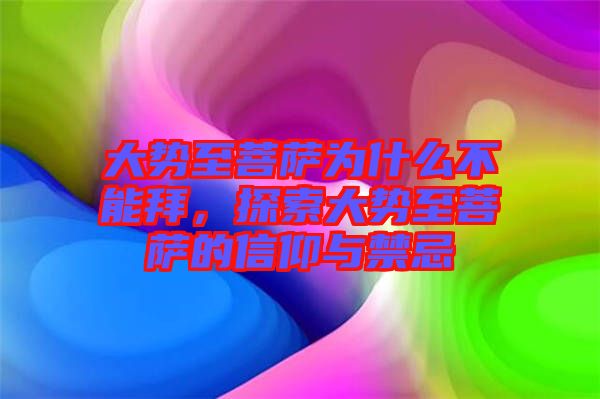 大勢至菩薩為什么不能拜，探索大勢至菩薩的信仰與禁忌