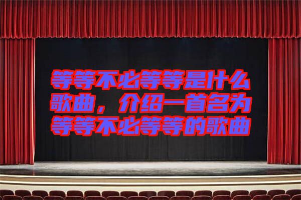 等等不必等等是什么歌曲，介紹一首名為等等不必等等的歌曲