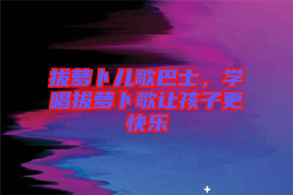 拔蘿卜兒歌巴士，學(xué)唱拔蘿卜歌讓孩子更快樂