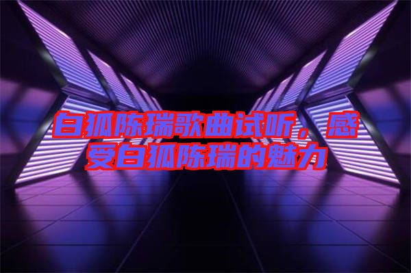 白狐陳瑞歌曲試聽，感受白狐陳瑞的魅力