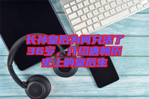 長(zhǎng)孫皇后為何只活了36歲，介紹唐朝歷史上的皇后生