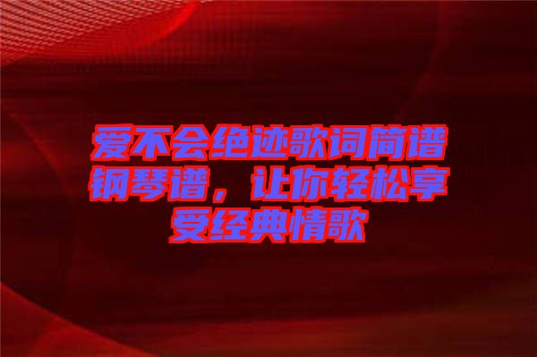 愛不會絕跡歌詞簡譜鋼琴譜，讓你輕松享受經(jīng)典情歌
