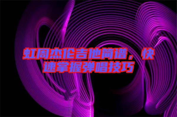 虹周杰倫吉他簡(jiǎn)譜，快速掌握彈唱技巧