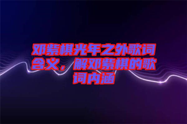 鄧紫棋光年之外歌詞含義，解鄧紫棋的歌詞內(nèi)涵