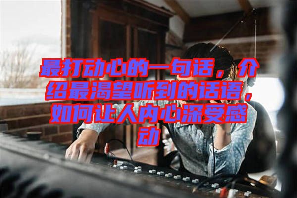 最打動心的一句話，介紹最渴望聽到的話語，如何讓人內(nèi)心深受感動