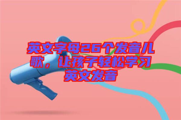 英文字母26個發(fā)音兒歌，讓孩子輕松學習英文發(fā)音