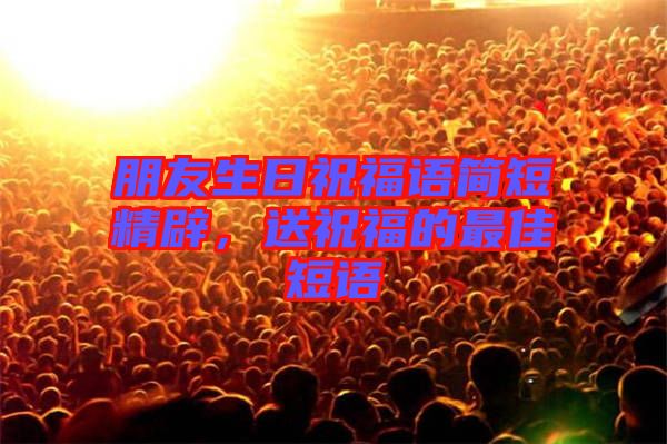 朋友生日祝福語簡短精辟，送祝福的最佳短語