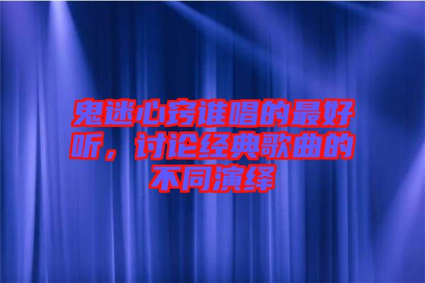鬼迷心竅誰唱的最好聽，討論經(jīng)典歌曲的不同演繹