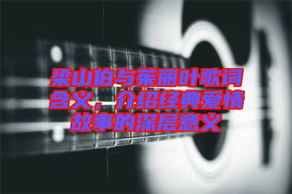 梁山伯與茱麗葉歌詞含義，介紹經(jīng)典愛(ài)情故事的深層意義