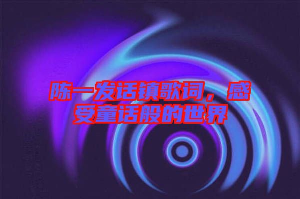 陳一發(fā)話鎮(zhèn)歌詞，感受童話般的世界