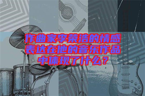 作曲家李榮浩的情感表達在他的音樂作品中體現(xiàn)了什么？