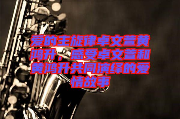 愛的主旋律卓文萱黃鴻升，感受卓文萱和黃鴻升共同演繹的愛情故事