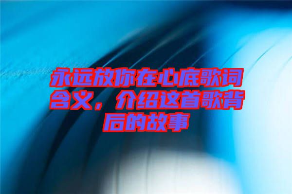 永遠放你在心底歌詞含義，介紹這首歌背后的故事
