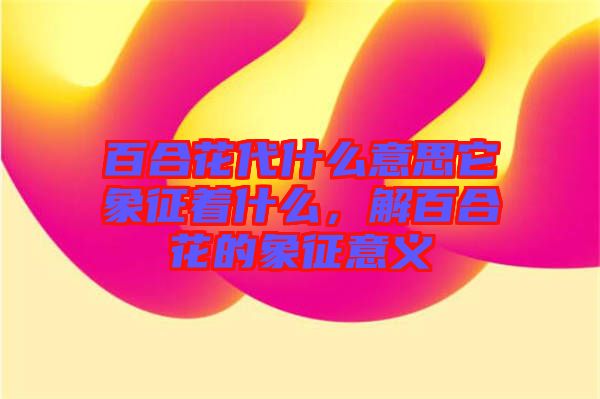 百合花代什么意思它象征著什么，解百合花的象征意義