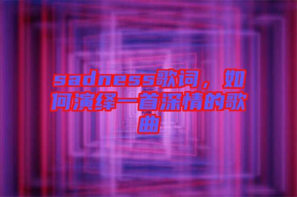 sadness歌詞，如何演繹一首深情的歌曲