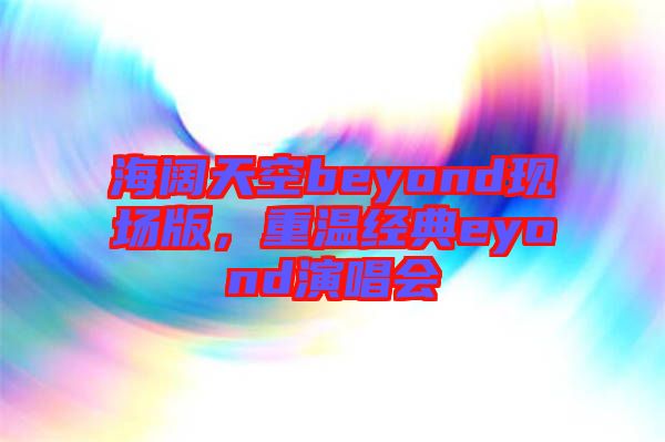 海闊天空beyond現(xiàn)場(chǎng)版，重溫經(jīng)典eyond演唱會(huì)