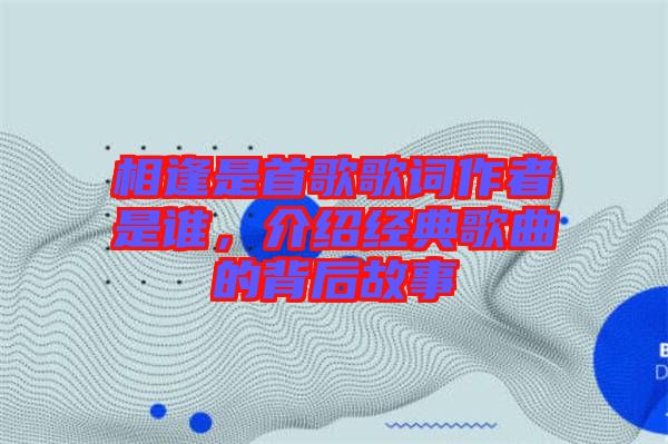 相逢是首歌歌詞作者是誰，介紹經(jīng)典歌曲的背后故事