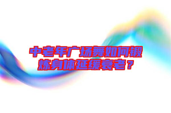 中老年廣場(chǎng)舞如何鍛煉身體延緩衰老？