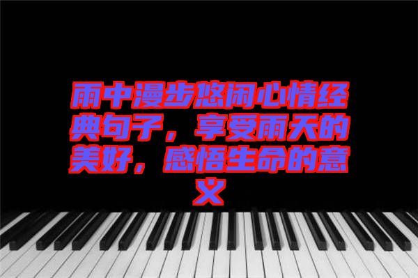 雨中漫步悠閑心情經(jīng)典句子，享受雨天的美好，感悟生命的意義