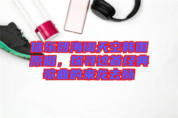 信樂(lè)團(tuán)海闊天空韓國(guó)原唱，探尋這首經(jīng)典歌曲的來(lái)龍去脈