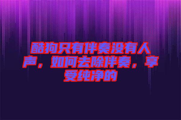 酷狗只有伴奏沒有人聲，如何去除伴奏，享受純凈的
