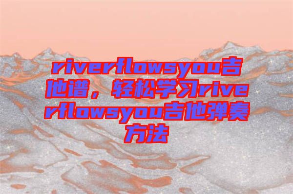 riverflowsyou吉他譜，輕松學習riverflowsyou吉他彈奏方法