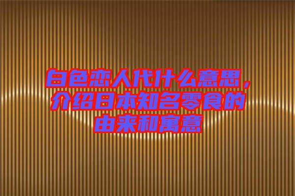 白色戀人代什么意思，介紹日本知名零食的由來和寓意