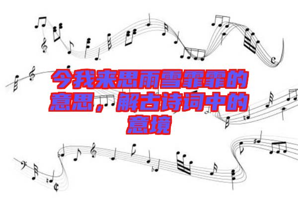 今我來(lái)思雨雪霏霏的意思，解古詩(shī)詞中的意境