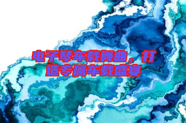 電子琴車載舞曲，打造專屬車載盛宴