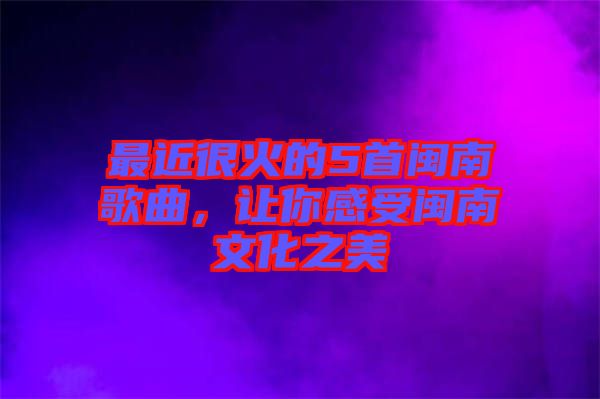 最近很火的5首閩南歌曲，讓你感受閩南文化之美