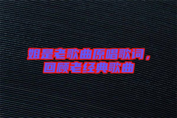 姐是老歌曲原唱歌詞，回顧老經(jīng)典歌曲