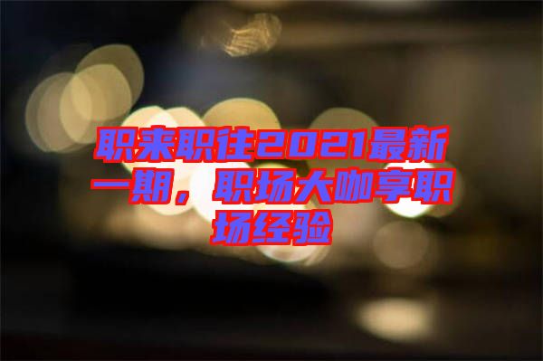 職來(lái)職往2021最新一期，職場(chǎng)大咖享職場(chǎng)經(jīng)驗(yàn)