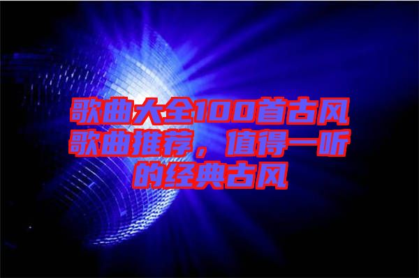 歌曲大全100首古風(fēng)歌曲推薦，值得一聽(tīng)的經(jīng)典古風(fēng)