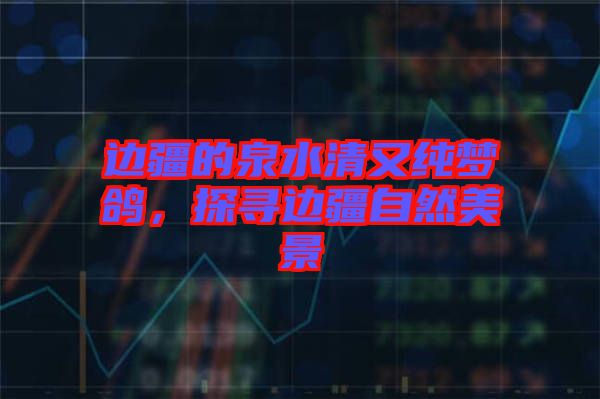 邊疆的泉水清又純夢鴿，探尋邊疆自然美景