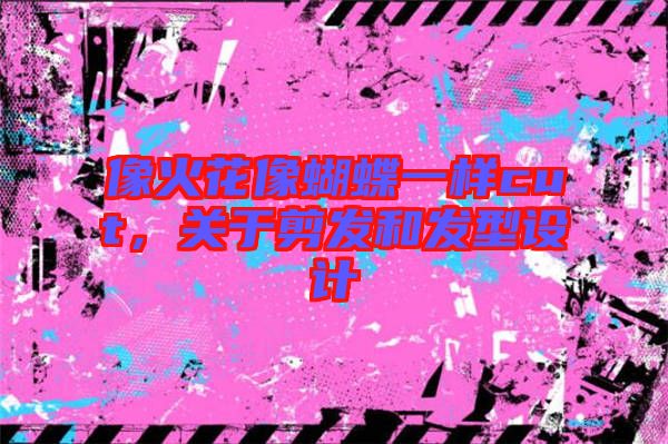 像火花像蝴蝶一樣cut，關(guān)于剪發(fā)和發(fā)型設(shè)計