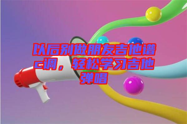 以后別做朋友吉他譜c調(diào)，輕松學(xué)習(xí)吉他彈唱