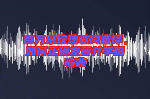 百萬朵玫瑰歌詞音譯，如何正確發(fā)音并學(xué)唱歌曲