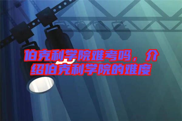 伯克利學(xué)院難考嗎，介紹伯克利學(xué)院的難度