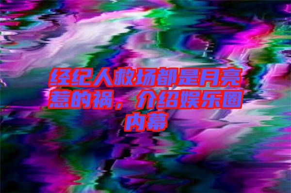 經(jīng)紀(jì)人救場(chǎng)都是月亮惹的禍，介紹娛樂(lè)圈內(nèi)幕