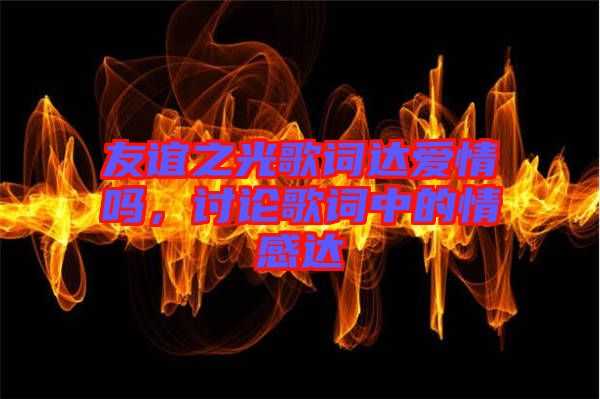 友誼之光歌詞達愛情嗎，討論歌詞中的情感達