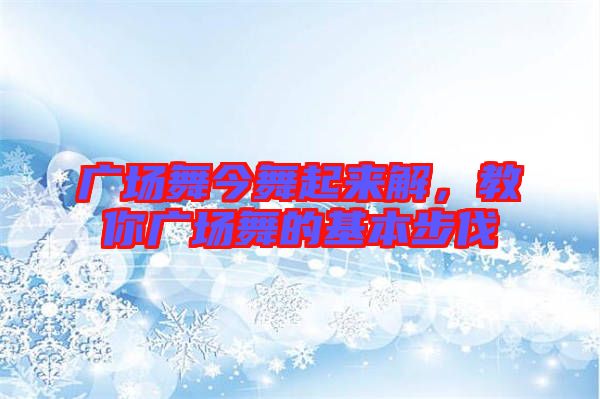 廣場(chǎng)舞今舞起來解，教你廣場(chǎng)舞的基本步伐