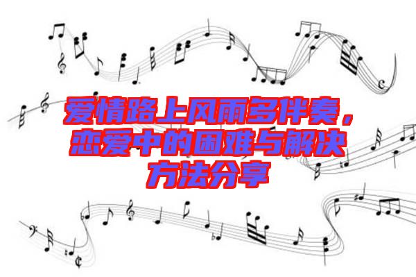 愛情路上風(fēng)雨多伴奏，戀愛中的困難與解決方法分享